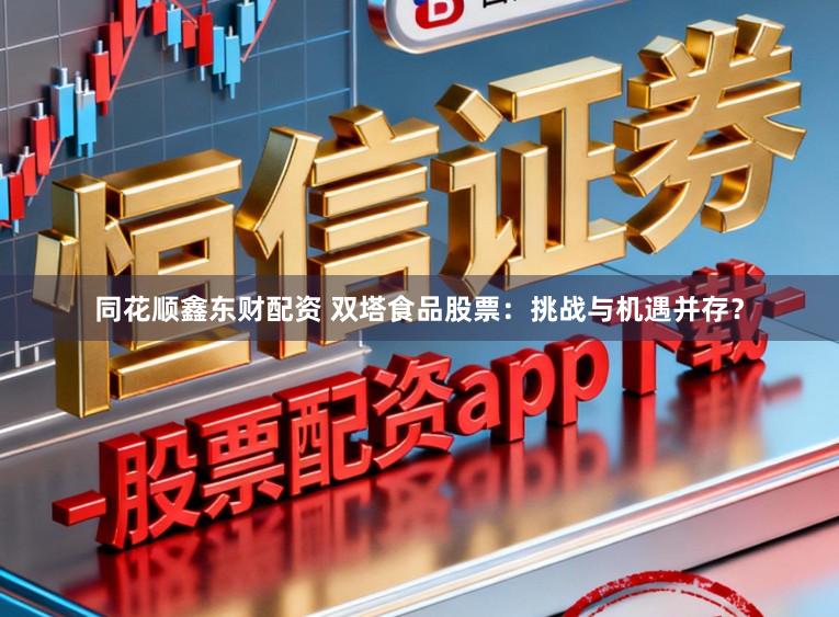 同花顺鑫东财配资 双塔食品股票：挑战与机遇并存？