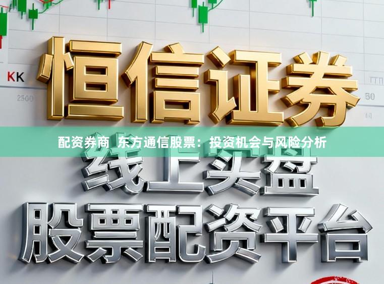 配资券商  东方通信股票：投资机会与风险分析