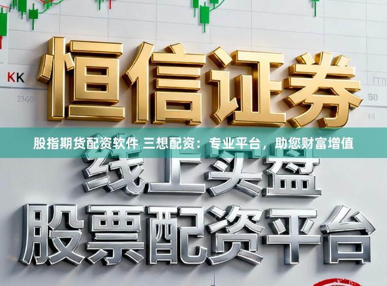 股指期货配资软件 三想配资：专业平台，助您财富增值