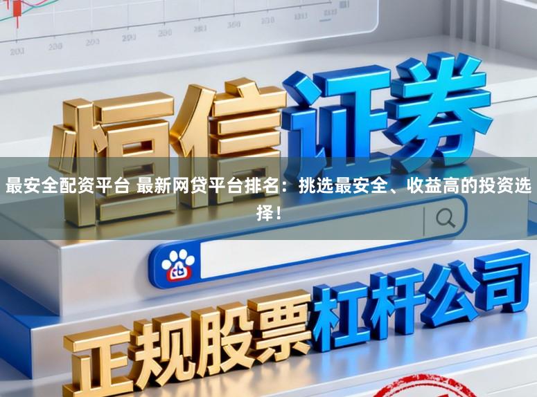 最安全配资平台 最新网贷平台排名：挑选最安全、收益高的投资选择！