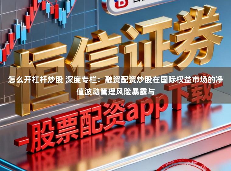 怎么开杠杆炒股 深度专栏：融资配资炒股在国际权益市场的净值波动管理风险暴露与