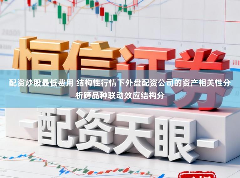 配资炒股最低费用 结构性行情下外盘配资公司的资产相关性分析跨品种联动效应结构分