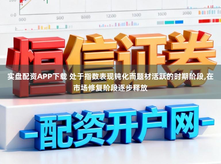实盘配资APP下载 处于指数表现钝化而题材活跃的时期阶段,在市场修复阶段逐步释放
