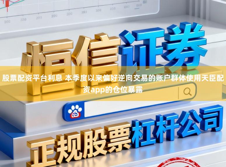 股票配资平台利息 本季度以来偏好逆向交易的账户群体使用天臣配资app的仓位暴露