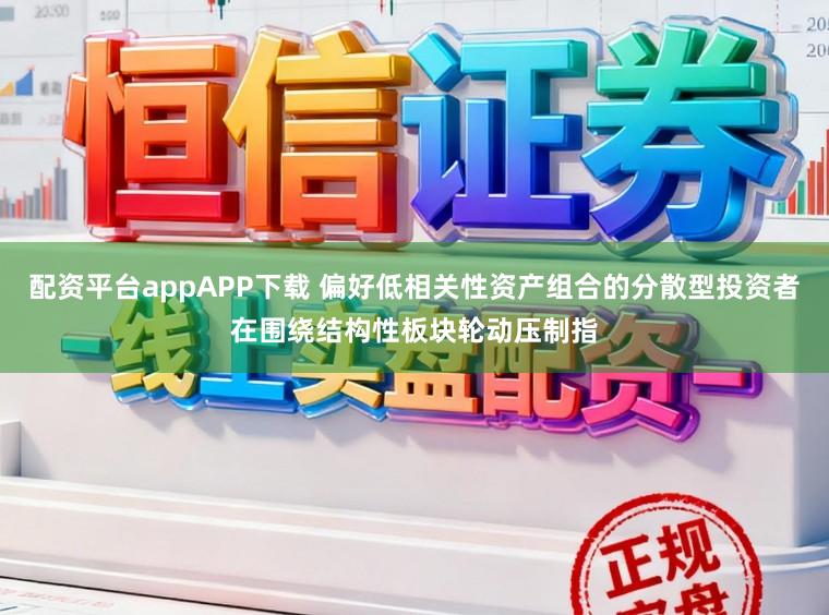 配资平台appAPP下载 偏好低相关性资产组合的分散型投资者在围绕结构性板块轮动压制指