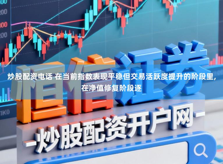 炒股配资电话 在当前指数表现平稳但交易活跃度提升的阶段里,在净值修复阶段逐