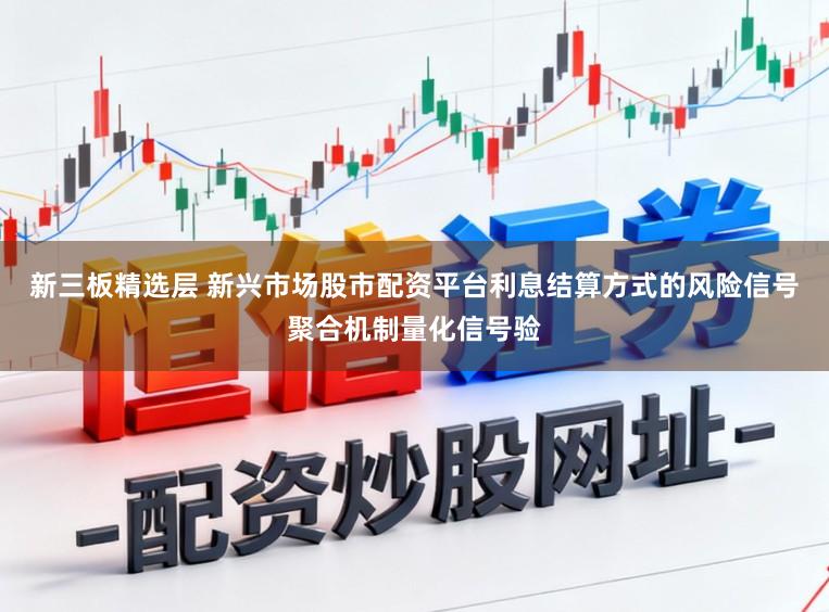 新三板精选层 新兴市场股市配资平台利息结算方式的风险信号聚合机制量化信号验