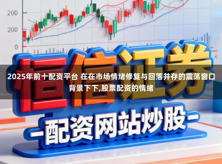 2025年前十配资平台 在在市场情绪修复与回落并存的震荡窗口背景下下，股票配资的情绪