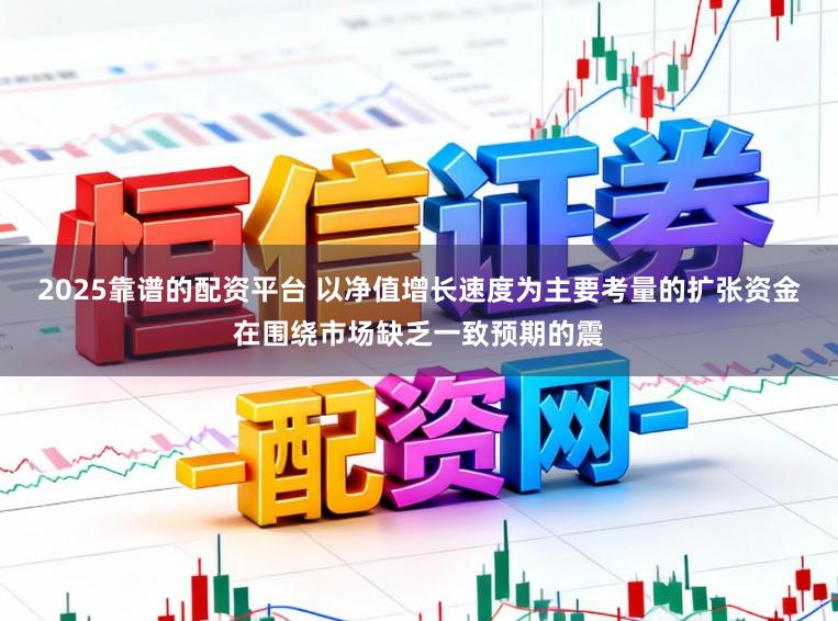 2025靠谱的配资平台 以净值增长速度为主要考量的扩张资金在围绕市场缺乏一致预期的震