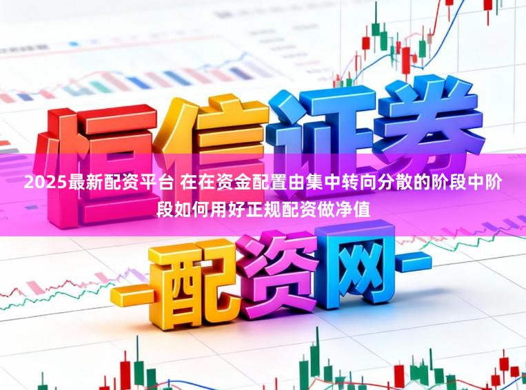 2025最新配资平台 在在资金配置由集中转向分散的阶段中阶段如何用好正规配资做净值