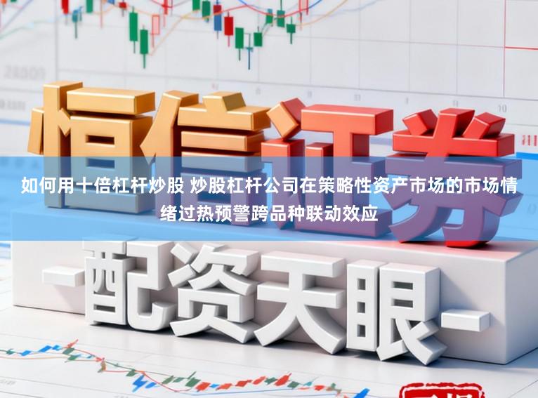 如何用十倍杠杆炒股 炒股杠杆公司在策略性资产市场的市场情绪过热预警跨品种联动效应