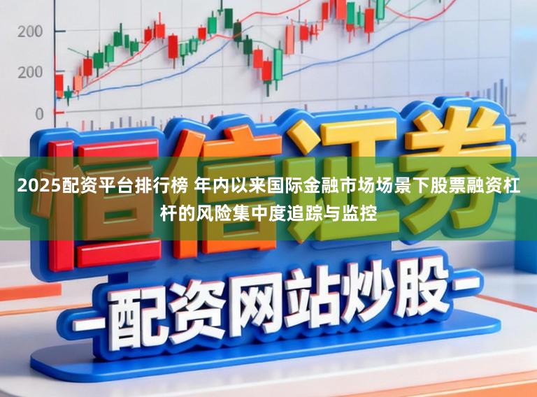 2025配资平台排行榜 年内以来国际金融市场场景下股票融资杠杆的风险集中度追踪与监控
