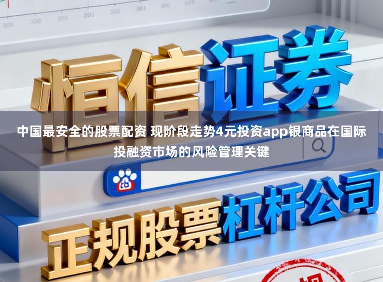 中国最安全的股票配资 现阶段走势4元投资app银商品在国际投融资市场的风险管理关键