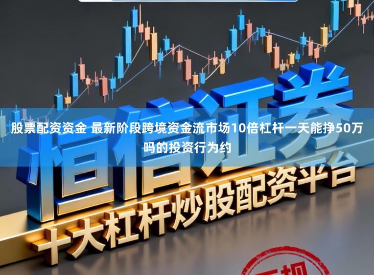 股票配资资金 最新阶段跨境资金流市场10倍杠杆一天能挣50万吗的投资行为约