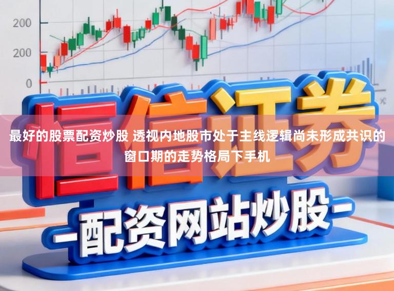 最好的股票配资炒股 透视内地股市处于主线逻辑尚未形成共识的窗口期的走势格局下手机