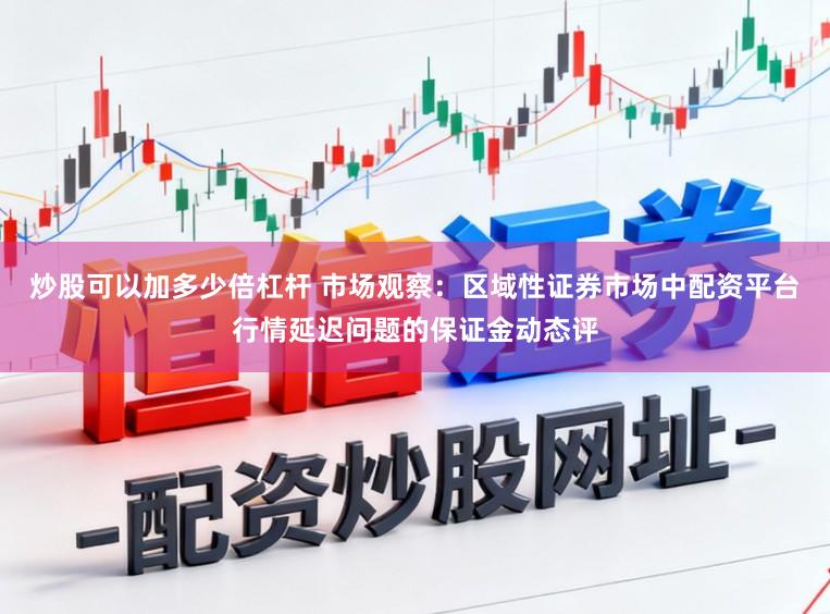 炒股可以加多少倍杠杆 市场观察：区域性证券市场中配资平台行情延迟问题的保证金动态评