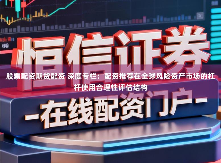 股票配资期货配资 深度专栏：配资推荐在全球风险资产市场的杠杆使用合理性评估结构