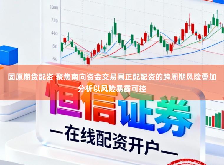 固原期货配资 聚焦南向资金交易圈正配配资的跨周期风险叠加分析以风险暴露可控