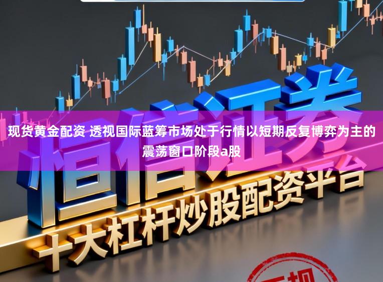 现货黄金配资 透视国际蓝筹市场处于行情以短期反复博弈为主的震荡窗口阶段a股