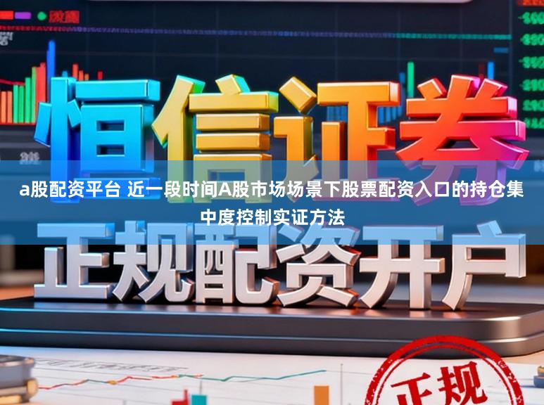 a股配资平台 近一段时间A股市场场景下股票配资入口的持仓集中度控制实证方法