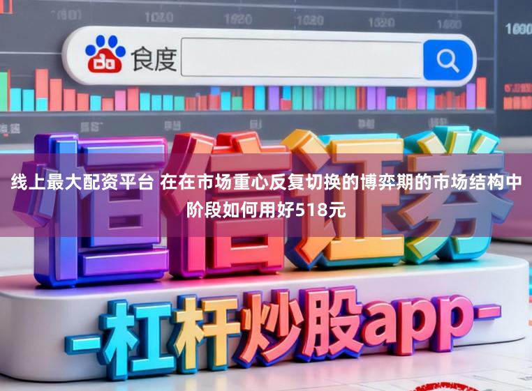 线上最大配资平台 在在市场重心反复切换的博弈期的市场结构中阶段如何用好518元