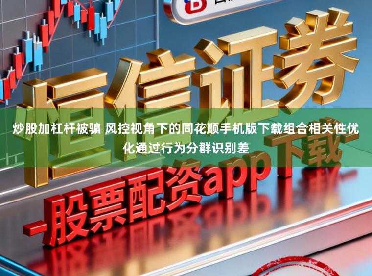 炒股加杠杆被骗 风控视角下的同花顺手机版下载组合相关性优化通过行为分群识别差