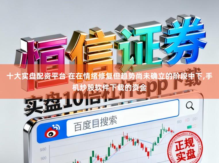 十大实盘配资平台 在在情绪修复但趋势尚未确立的阶段中下，手机炒股软件下载的资金