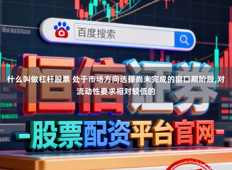 什么叫做杠杆股票 处于市场方向选择尚未完成的窗口期阶段,对流动性要求相对较低的
