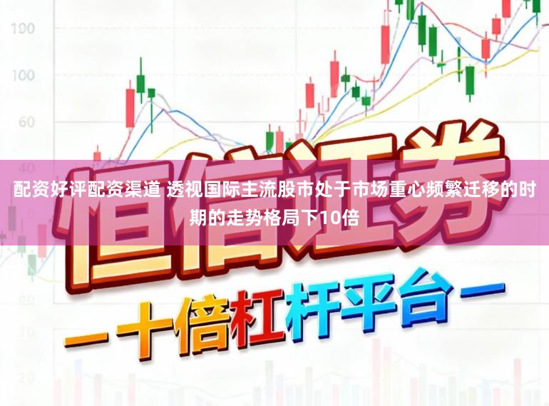 配资好评配资渠道 透视国际主流股市处于市场重心频繁迁移的时期的走势格局下10倍