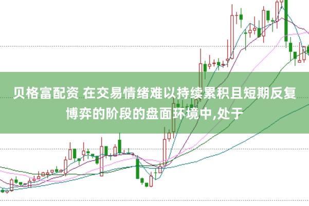 贝格富配资 在交易情绪难以持续累积且短期反复博弈的阶段的盘面环境中，处于