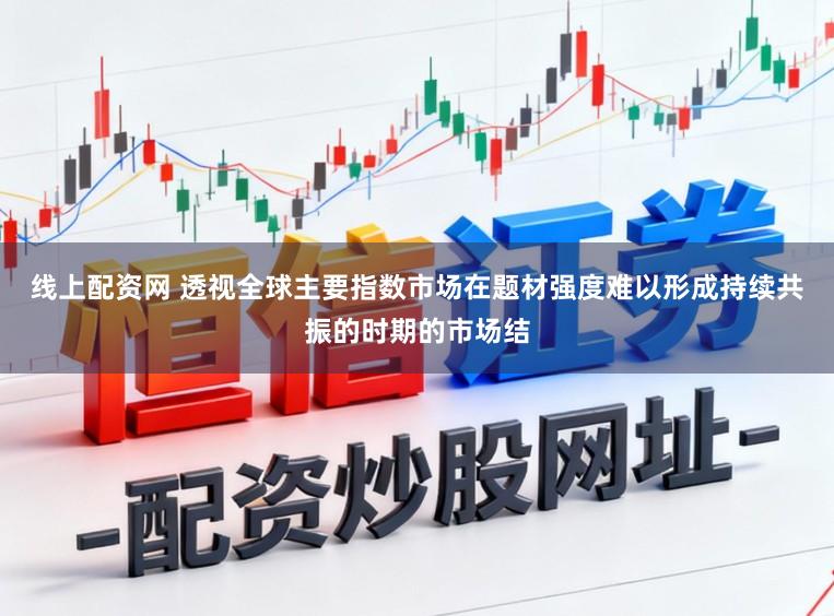 线上配资网 透视全球主要指数市场在题材强度难以形成持续共振的时期的市场结