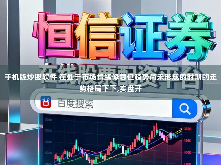 手机版炒股软件 在处于市场情绪修复但趋势尚未形成的时期的走势格局下下，实盘开