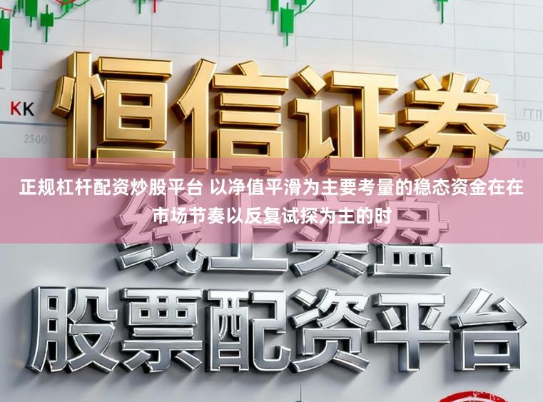 正规杠杆配资炒股平台 以净值平滑为主要考量的稳态资金在在市场节奏以反复试探为主的时