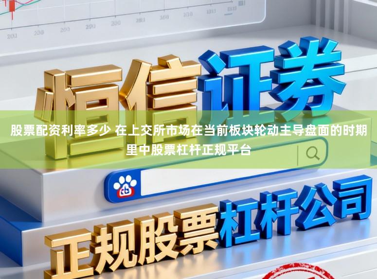 股票配资利率多少 在上交所市场在当前板块轮动主导盘面的时期里中股票杠杆正规平台