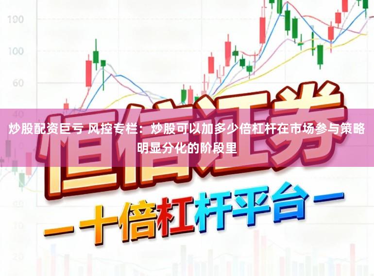 炒股配资巨亏 风控专栏：炒股可以加多少倍杠杆在市场参与策略明显分化的阶段里