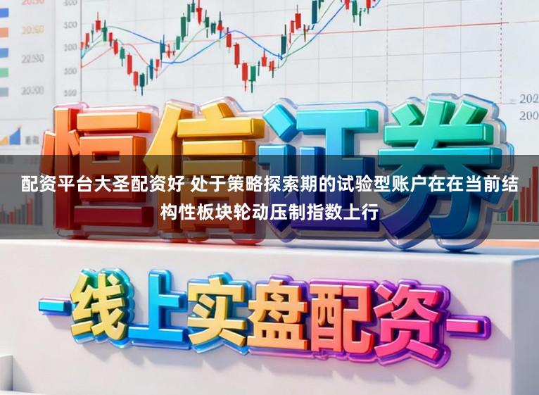 配资平台大圣配资好 处于策略探索期的试验型账户在在当前结构性板块轮动压制指数上行