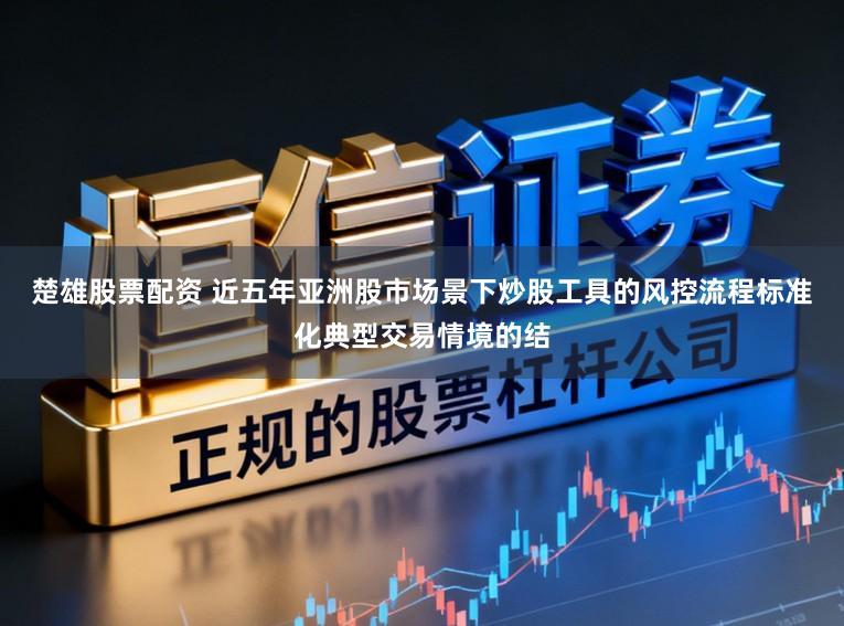 楚雄股票配资 近五年亚洲股市场景下炒股工具的风控流程标准化典型交易情境的结