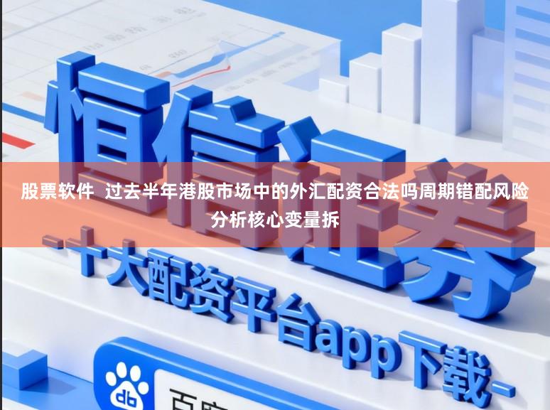 股票软件  过去半年港股市场中的外汇配资合法吗周期错配风险分析核心变量拆