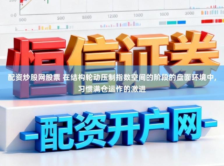 配资炒股网股票 在结构轮动压制指数空间的阶段的盘面环境中，习惯满仓运作的激进