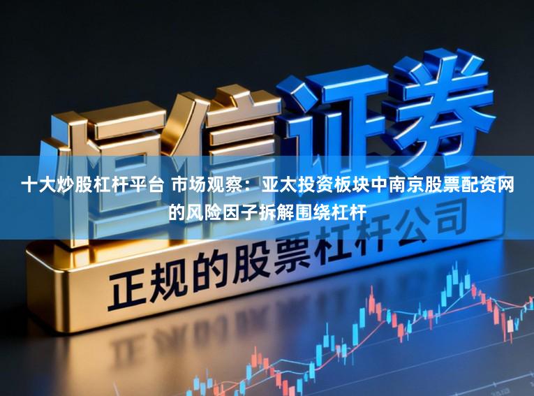 十大炒股杠杆平台 市场观察：亚太投资板块中南京股票配资网的风险因子拆解围绕杠杆