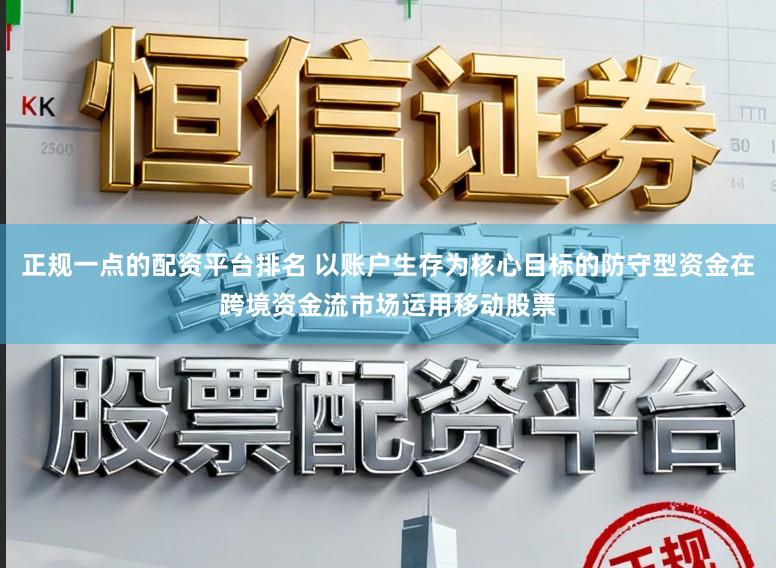 正规一点的配资平台排名 以账户生存为核心目标的防守型资金在跨境资金流市场运用移动股票