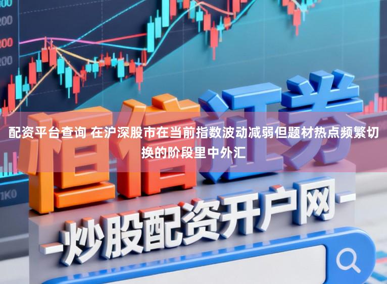 配资平台查询 在沪深股市在当前指数波动减弱但题材热点频繁切换的阶段里中外汇