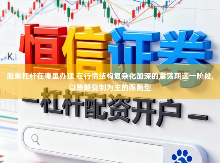 股票杠杆在哪里办理 在行情结构复杂化加深的震荡期这一阶段，以策略复制为主的跟随型