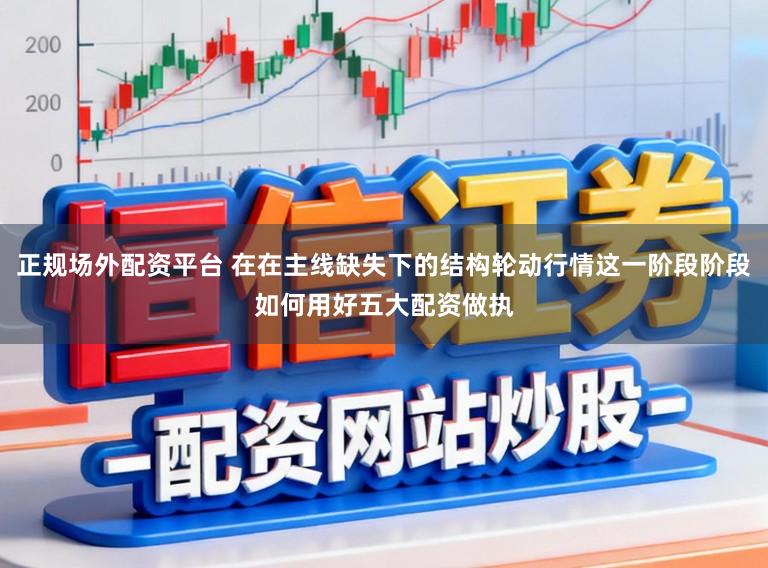 正规场外配资平台 在在主线缺失下的结构轮动行情这一阶段阶段如何用好五大配资做执