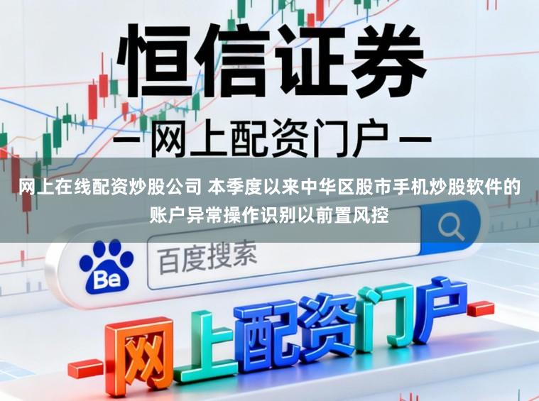 网上在线配资炒股公司 本季度以来中华区股市手机炒股软件的账户异常操作识别以前置风控