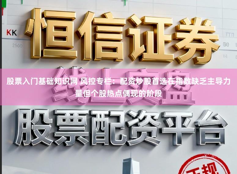 股票入门基础知识网 风控专栏：配资炒股首选在指数缺乏主导力量但个股热点偶现的阶段