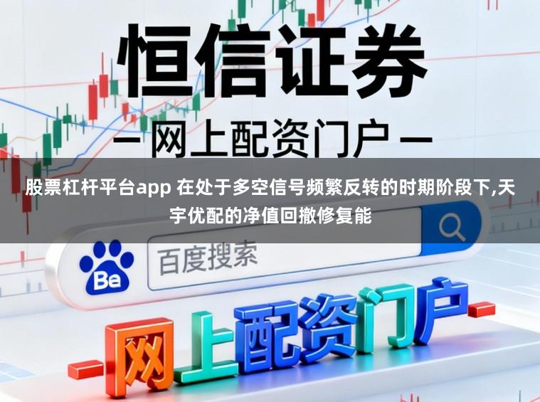股票杠杆平台app 在处于多空信号频繁反转的时期阶段下，天宇优配的净值回撤修复能