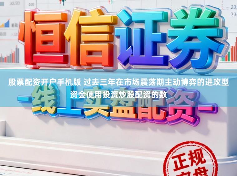 股票配资开户手机版 过去三年在市场震荡期主动博弈的进攻型资金使用投资炒股配资的数