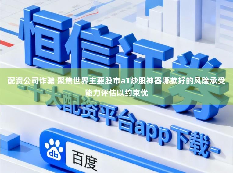 配资公司诈骗 聚焦世界主要股市a1炒股神器哪款好的风险承受能力评估以约束优