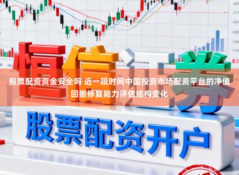 股票配资资金安全吗 近一段时间中国投资市场配资平台的净值回撤修复能力评估结构变化
